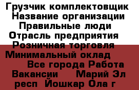 Грузчик-комплектовщик › Название организации ­ Правильные люди › Отрасль предприятия ­ Розничная торговля › Минимальный оклад ­ 30 000 - Все города Работа » Вакансии   . Марий Эл респ.,Йошкар-Ола г.